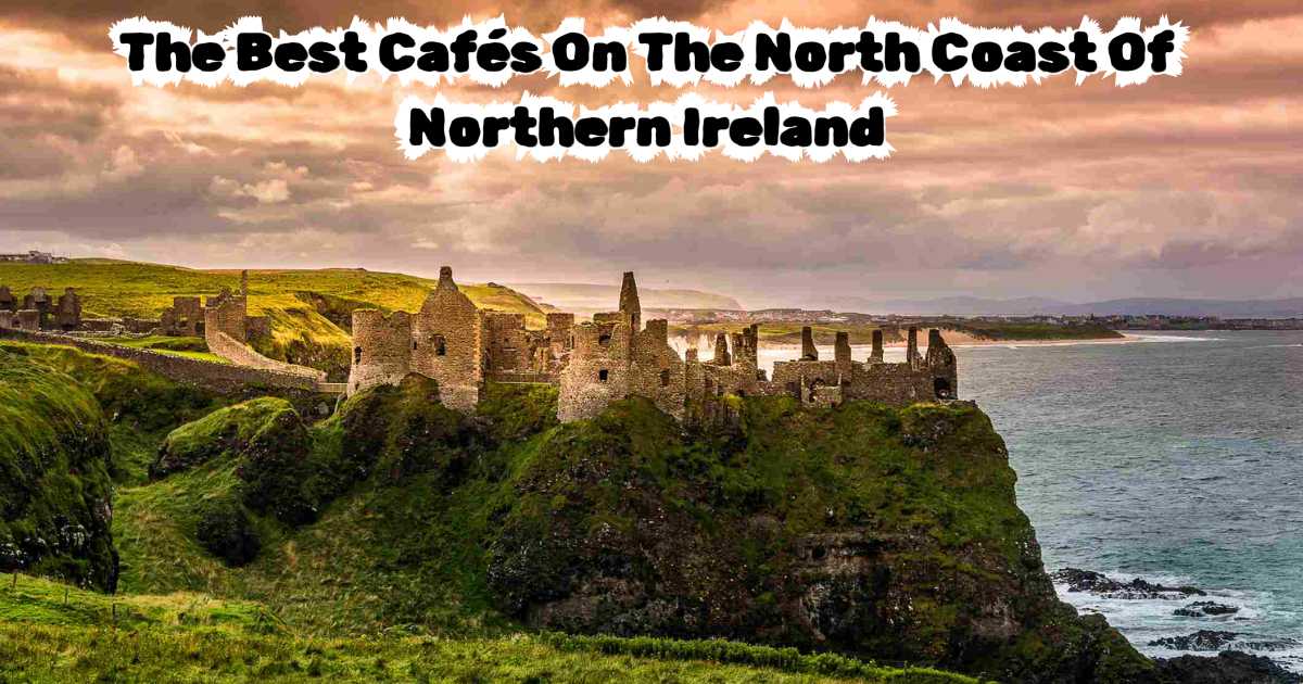 The Best Cafés On The North Coast Of Northern Ireland